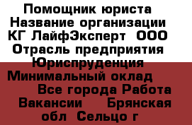 Помощник юриста › Название организации ­ КГ ЛайфЭксперт, ООО › Отрасль предприятия ­ Юриспруденция › Минимальный оклад ­ 45 000 - Все города Работа » Вакансии   . Брянская обл.,Сельцо г.